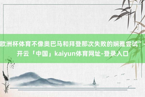 欧洲杯体育不像奥巴马和拜登那次失败的娴雅尝试”-开云「中国」kaiyun体育网址-登录入口