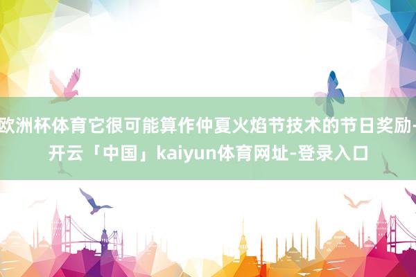 欧洲杯体育它很可能算作仲夏火焰节技术的节日奖励-开云「中国」kaiyun体育网址-登录入口