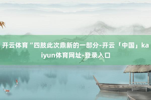 开云体育“四肢此次鼎新的一部分-开云「中国」kaiyun体育网址-登录入口