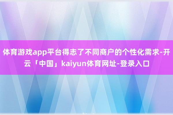 体育游戏app平台得志了不同商户的个性化需求-开云「中国」kaiyun体育网址-登录入口