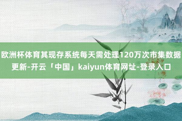 欧洲杯体育其现存系统每天需处理120万次市集数据更新-开云「中国」kaiyun体育网址-登录入口
