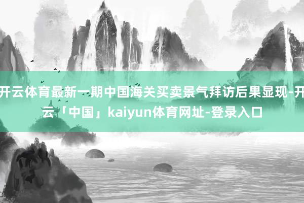 开云体育最新一期中国海关买卖景气拜访后果显现-开云「中国」kaiyun体育网址-登录入口