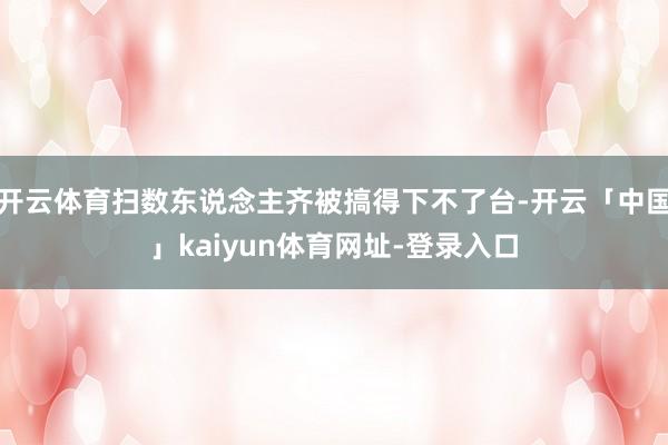 开云体育扫数东说念主齐被搞得下不了台-开云「中国」kaiyun体育网址-登录入口