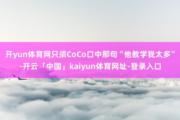 开yun体育网只须CoCo口中那句“他教学我太多”-开云「中国」kaiyun体育网址-登录入口