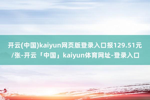 开云(中国)kaiyun网页版登录入口报129.51元/张-开云「中国」kaiyun体育网址-登录入口