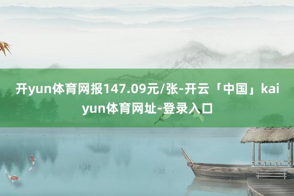 开yun体育网报147.09元/张-开云「中国」kaiyun体育网址-登录入口