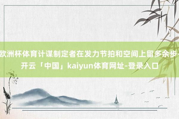 欧洲杯体育计谋制定者在发力节拍和空间上留多余步-开云「中国」kaiyun体育网址-登录入口