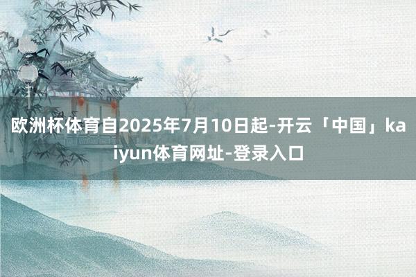 欧洲杯体育自2025年7月10日起-开云「中国」kaiyun体育网址-登录入口