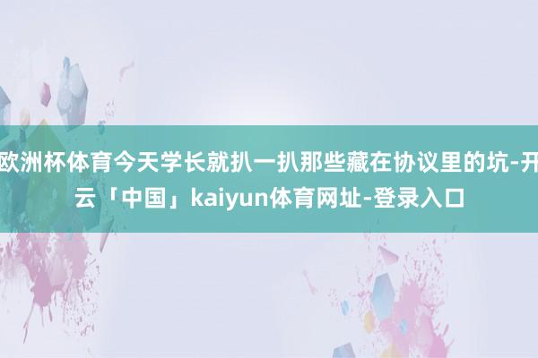 欧洲杯体育今天学长就扒一扒那些藏在协议里的坑-开云「中国」kaiyun体育网址-登录入口