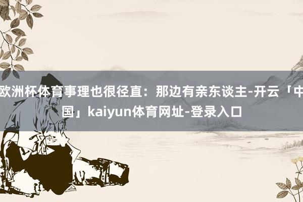 欧洲杯体育事理也很径直：那边有亲东谈主-开云「中国」kaiyun体育网址-登录入口