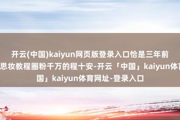开云(中国)kaiyun网页版登录入口恰是三年前阿谁凭硬核好意思妆教程圈粉千万的程十安-开云「中国」kaiyun体育网址-登录入口