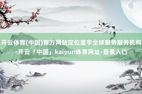 开云体育(中国)官方网站定位寰宇全球服务服务机构-开云「中国」kaiyun体育网址-登录入口