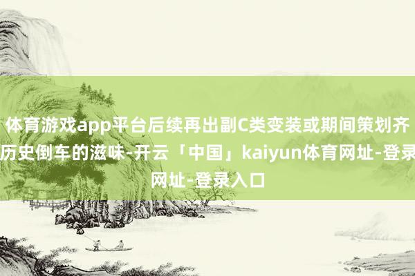体育游戏app平台后续再出副C类变装或期间策划齐有开历史倒车的滋味-开云「中国」kaiyun体育网址-登录入口