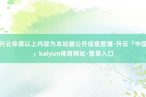 开云体育以上内容为本站据公开信息整理-开云「中国」kaiyun体育网址-登录入口
