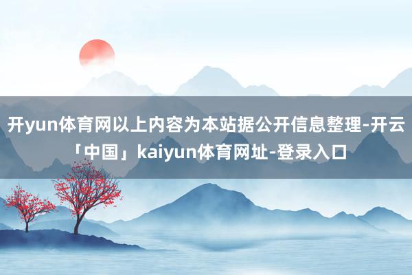 开yun体育网以上内容为本站据公开信息整理-开云「中国」kaiyun体育网址-登录入口