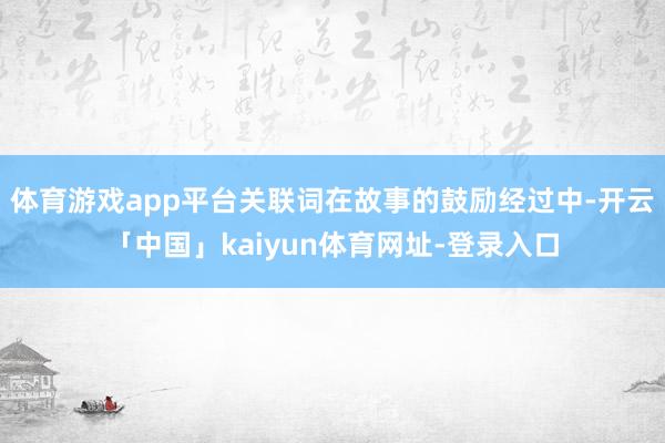 体育游戏app平台关联词在故事的鼓励经过中-开云「中国」kaiyun体育网址-登录入口
