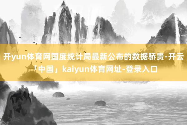 开yun体育网国度统计局最新公布的数据骄贵-开云「中国」kaiyun体育网址-登录入口