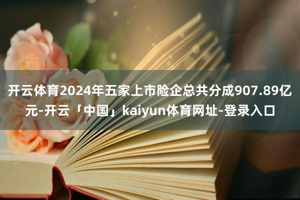 开云体育2024年五家上市险企总共分成907.89亿元-开云「中国」kaiyun体育网址-登录入口