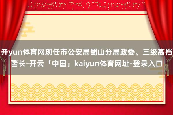 开yun体育网现任市公安局蜀山分局政委、三级高档警长-开云「中国」kaiyun体育网址-登录入口