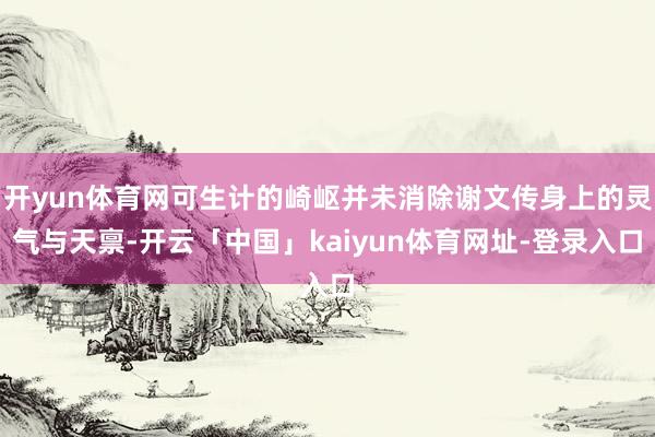 开yun体育网可生计的崎岖并未消除谢文传身上的灵气与天禀-开云「中国」kaiyun体育网址-登录入口