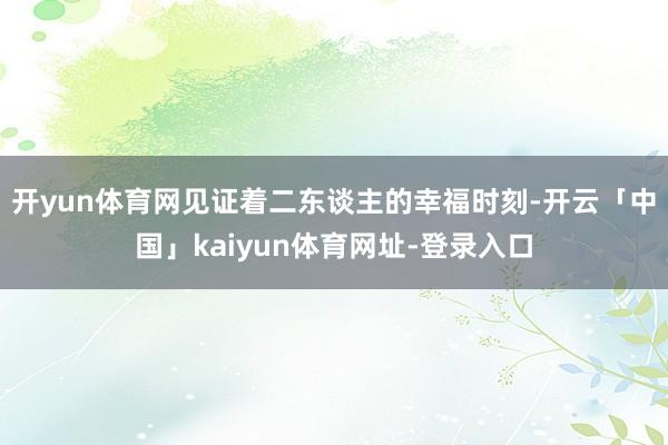 开yun体育网见证着二东谈主的幸福时刻-开云「中国」kaiyun体育网址-登录入口