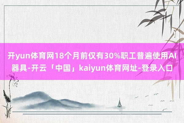 开yun体育网18个月前仅有30%职工普遍使用AI器具-开云「中国」kaiyun体育网址-登录入口