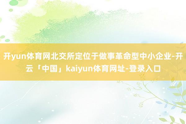 开yun体育网北交所定位于做事革命型中小企业-开云「中国」kaiyun体育网址-登录入口