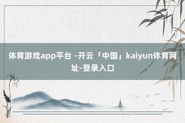 体育游戏app平台 -开云「中国」kaiyun体育网址-登录入口
