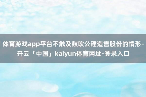 体育游戏app平台不触及鼓吹公建造售股份的情形-开云「中国」kaiyun体育网址-登录入口