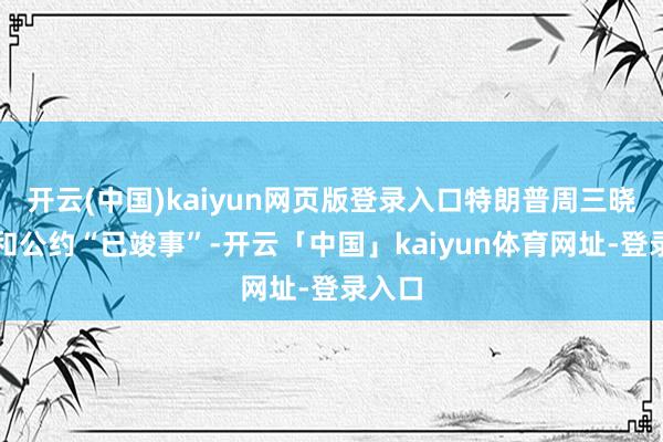 开云(中国)kaiyun网页版登录入口特朗普周三晓喻媾和公约“已竣事”-开云「中国」kaiyun体育网址-登录入口