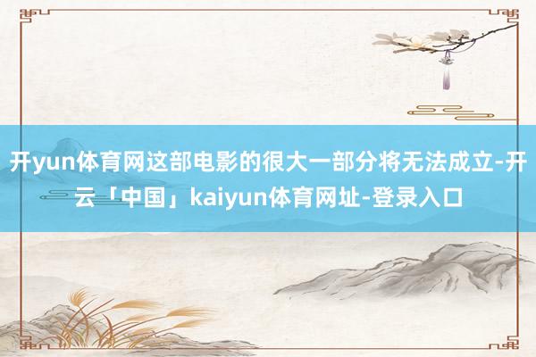 开yun体育网这部电影的很大一部分将无法成立-开云「中国」kaiyun体育网址-登录入口