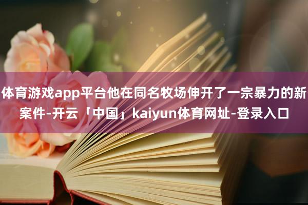 体育游戏app平台他在同名牧场伸开了一宗暴力的新案件-开云「中国」kaiyun体育网址-登录入口