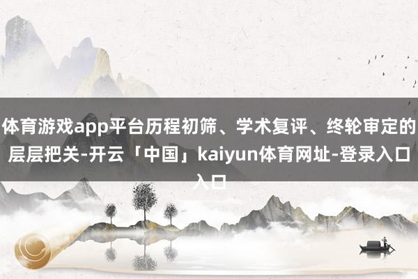 体育游戏app平台历程初筛、学术复评、终轮审定的层层把关-开云「中国」kaiyun体育网址-登录入口