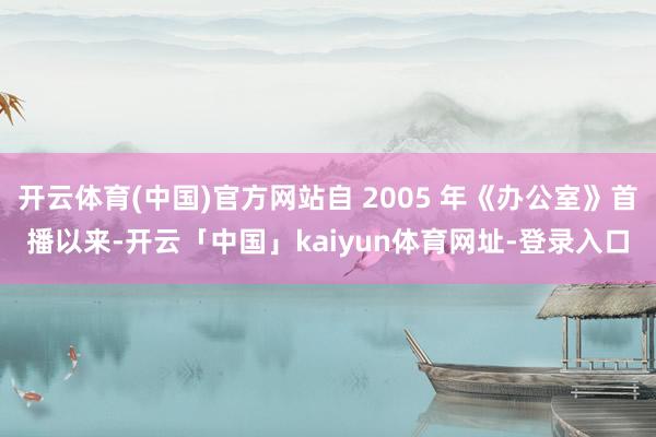 开云体育(中国)官方网站自 2005 年《办公室》首播以来-开云「中国」kaiyun体育网址-登录入口
