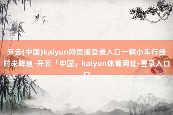 开云(中国)kaiyun网页版登录入口一辆小车行经时未降速-开云「中国」kaiyun体育网址-登录入口