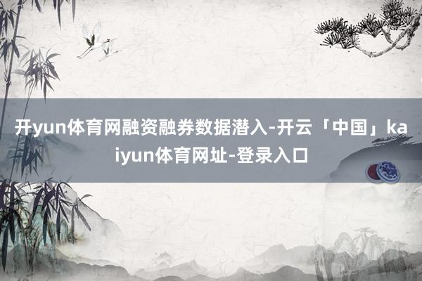 开yun体育网　　融资融券数据潜入-开云「中国」kaiyun体育网址-登录入口