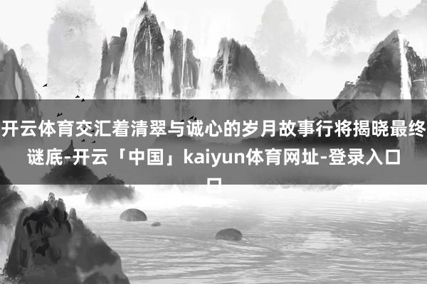 开云体育交汇着清翠与诚心的岁月故事行将揭晓最终谜底-开云「中国」kaiyun体育网址-登录入口