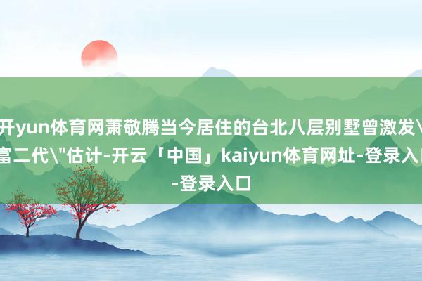 开yun体育网萧敬腾当今居住的台北八层别墅曾激发