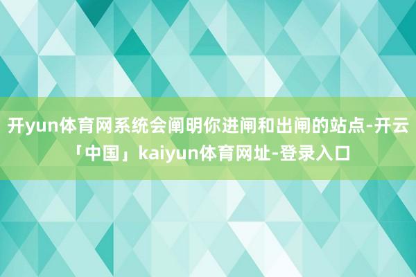 开yun体育网系统会阐明你进闸和出闸的站点-开云「中国」kaiyun体育网址-登录入口