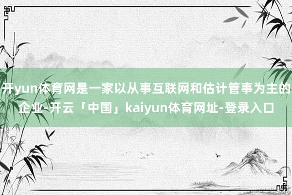 开yun体育网是一家以从事互联网和估计管事为主的企业-开云「中国」kaiyun体育网址-登录入口