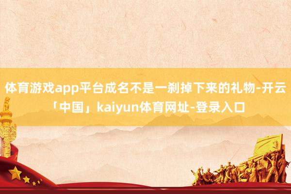 体育游戏app平台成名不是一刹掉下来的礼物-开云「中国」kaiyun体育网址-登录入口
