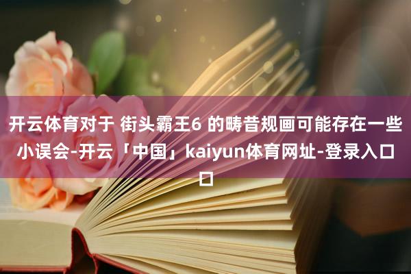 开云体育对于 街头霸王6 的畴昔规画可能存在一些小误会-开云「中国」kaiyun体育网址-登录入口