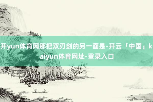 开yun体育网那把双刃剑的另一面是-开云「中国」kaiyun体育网址-登录入口