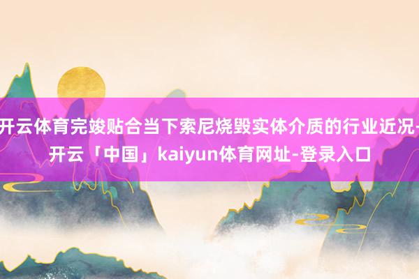 开云体育完竣贴合当下索尼烧毁实体介质的行业近况-开云「中国」kaiyun体育网址-登录入口