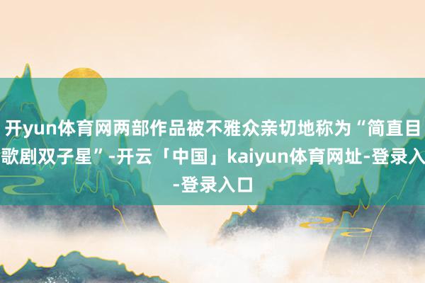 开yun体育网两部作品被不雅众亲切地称为“简直目的歌剧双子星”-开云「中国」kaiyun体育网址-登录入口