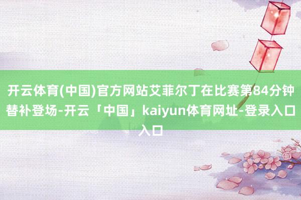 开云体育(中国)官方网站艾菲尔丁在比赛第84分钟替补登场-开云「中国」kaiyun体育网址-登录入口