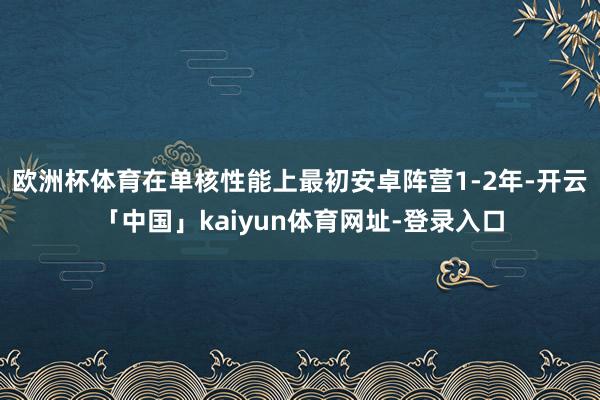 欧洲杯体育在单核性能上最初安卓阵营1-2年-开云「中国」kaiyun体育网址-登录入口
