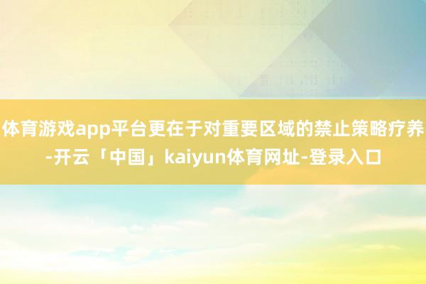 体育游戏app平台更在于对重要区域的禁止策略疗养-开云「中国」kaiyun体育网址-登录入口
