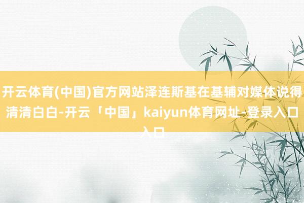 开云体育(中国)官方网站泽连斯基在基辅对媒体说得清清白白-开云「中国」kaiyun体育网址-登录入口