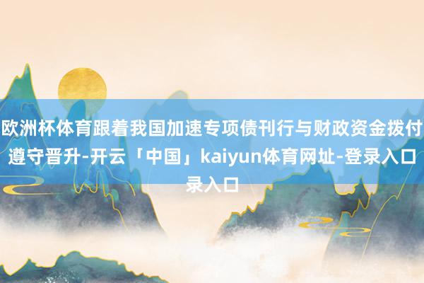 欧洲杯体育跟着我国加速专项债刊行与财政资金拨付遵守晋升-开云「中国」kaiyun体育网址-登录入口